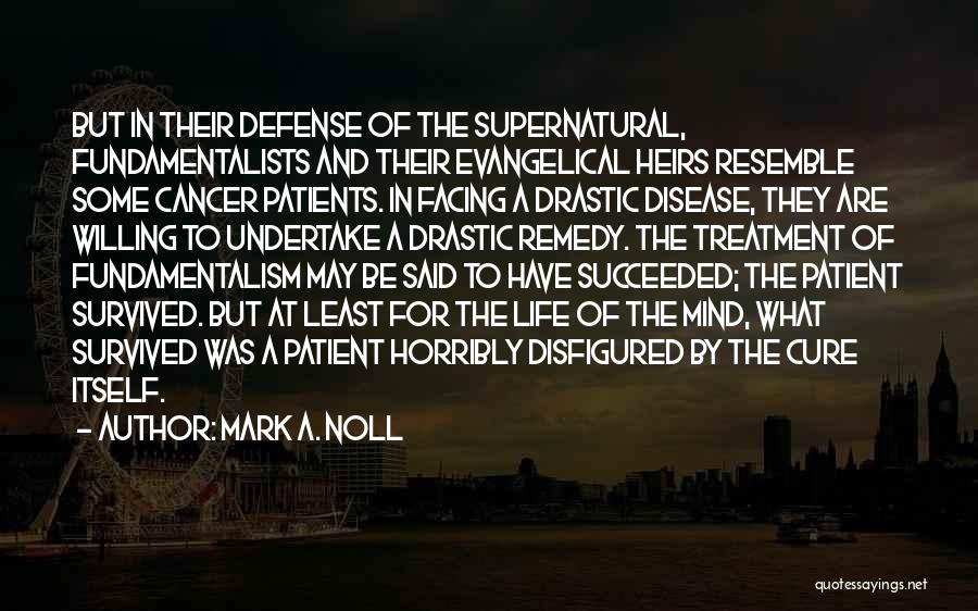 Mark A. Noll Quotes: But In Their Defense Of The Supernatural, Fundamentalists And Their Evangelical Heirs Resemble Some Cancer Patients. In Facing A Drastic