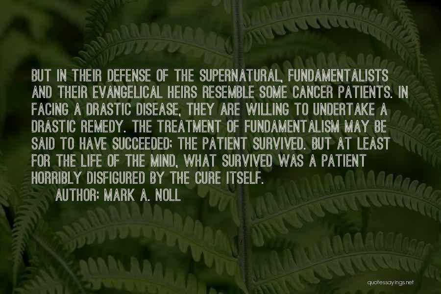 Mark A. Noll Quotes: But In Their Defense Of The Supernatural, Fundamentalists And Their Evangelical Heirs Resemble Some Cancer Patients. In Facing A Drastic