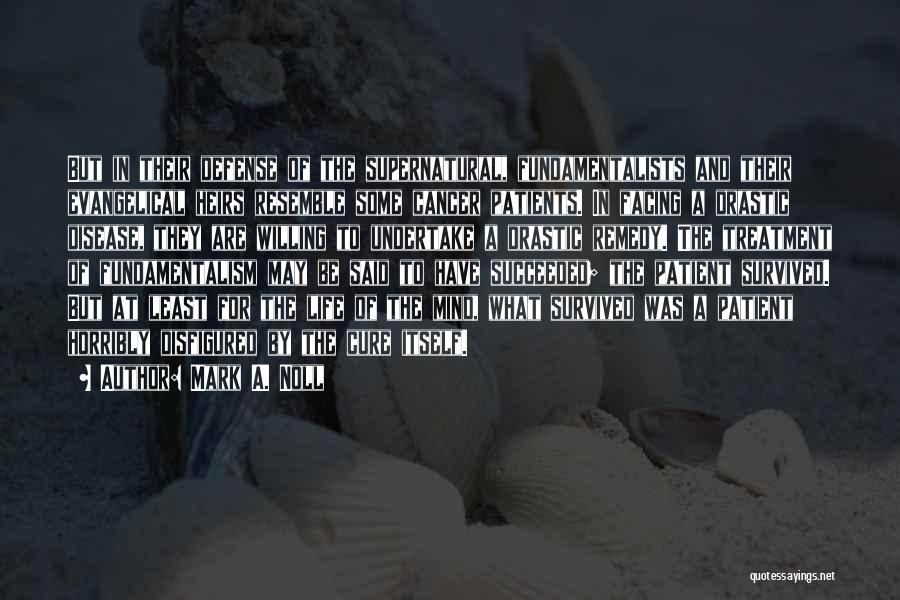 Mark A. Noll Quotes: But In Their Defense Of The Supernatural, Fundamentalists And Their Evangelical Heirs Resemble Some Cancer Patients. In Facing A Drastic