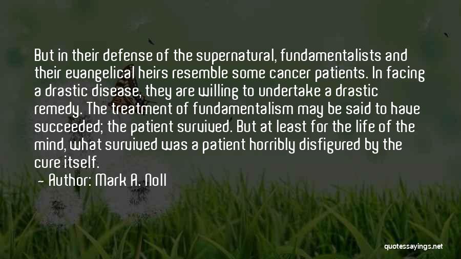 Mark A. Noll Quotes: But In Their Defense Of The Supernatural, Fundamentalists And Their Evangelical Heirs Resemble Some Cancer Patients. In Facing A Drastic