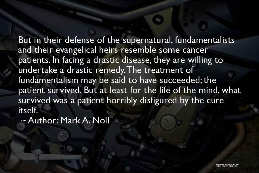 Mark A. Noll Quotes: But In Their Defense Of The Supernatural, Fundamentalists And Their Evangelical Heirs Resemble Some Cancer Patients. In Facing A Drastic