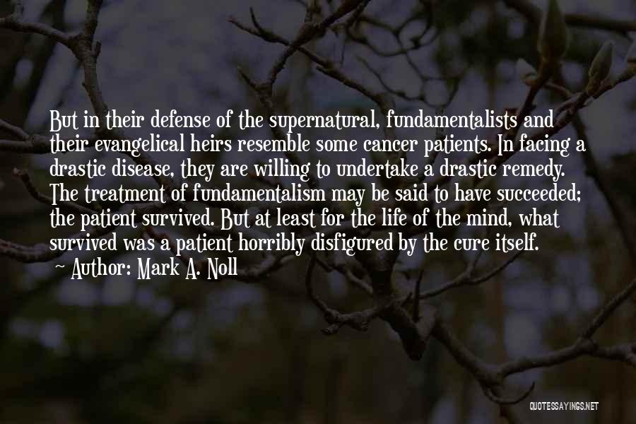 Mark A. Noll Quotes: But In Their Defense Of The Supernatural, Fundamentalists And Their Evangelical Heirs Resemble Some Cancer Patients. In Facing A Drastic