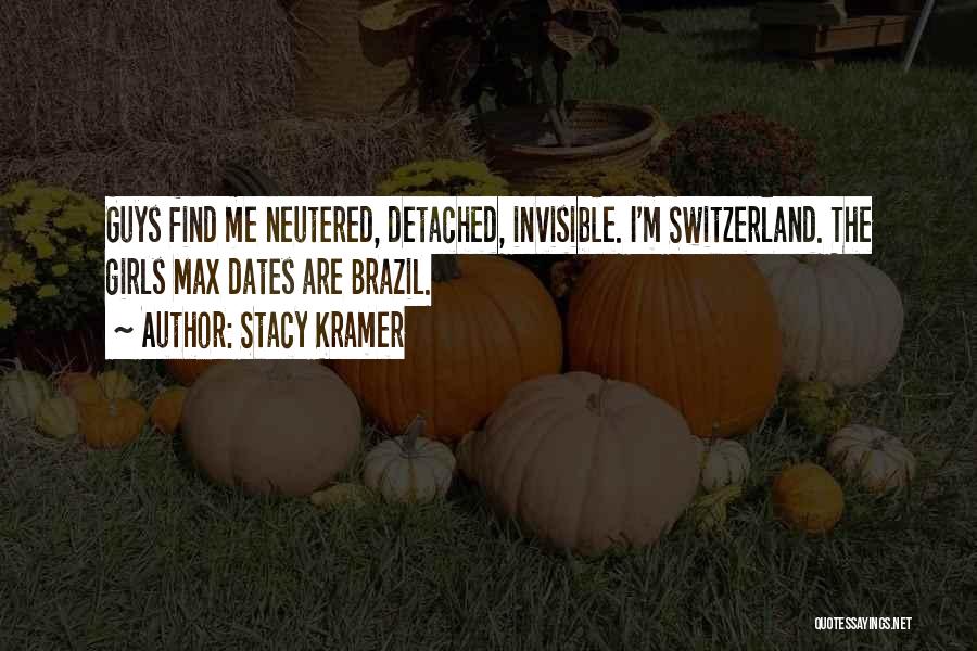 Stacy Kramer Quotes: Guys Find Me Neutered, Detached, Invisible. I'm Switzerland. The Girls Max Dates Are Brazil.