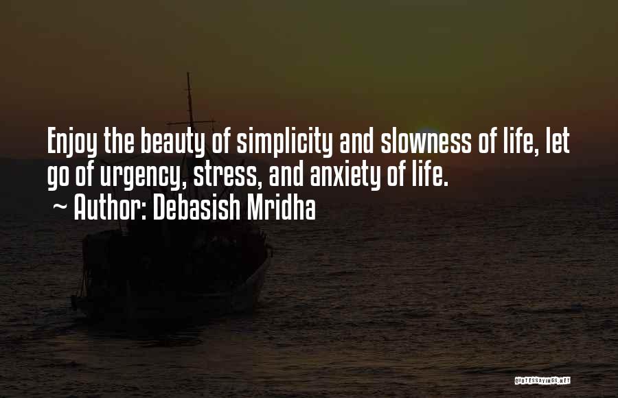 Debasish Mridha Quotes: Enjoy The Beauty Of Simplicity And Slowness Of Life, Let Go Of Urgency, Stress, And Anxiety Of Life.