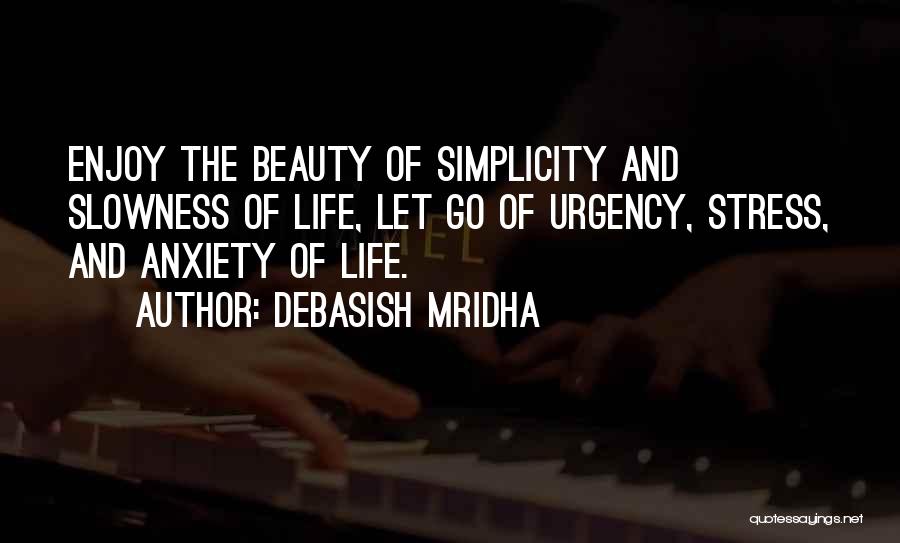 Debasish Mridha Quotes: Enjoy The Beauty Of Simplicity And Slowness Of Life, Let Go Of Urgency, Stress, And Anxiety Of Life.