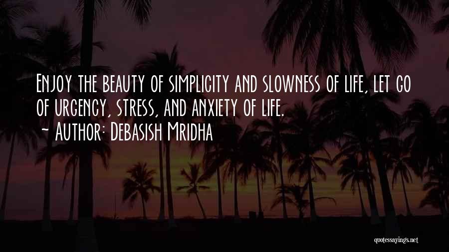 Debasish Mridha Quotes: Enjoy The Beauty Of Simplicity And Slowness Of Life, Let Go Of Urgency, Stress, And Anxiety Of Life.