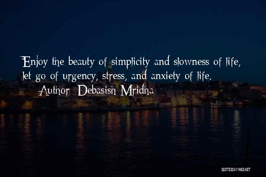 Debasish Mridha Quotes: Enjoy The Beauty Of Simplicity And Slowness Of Life, Let Go Of Urgency, Stress, And Anxiety Of Life.