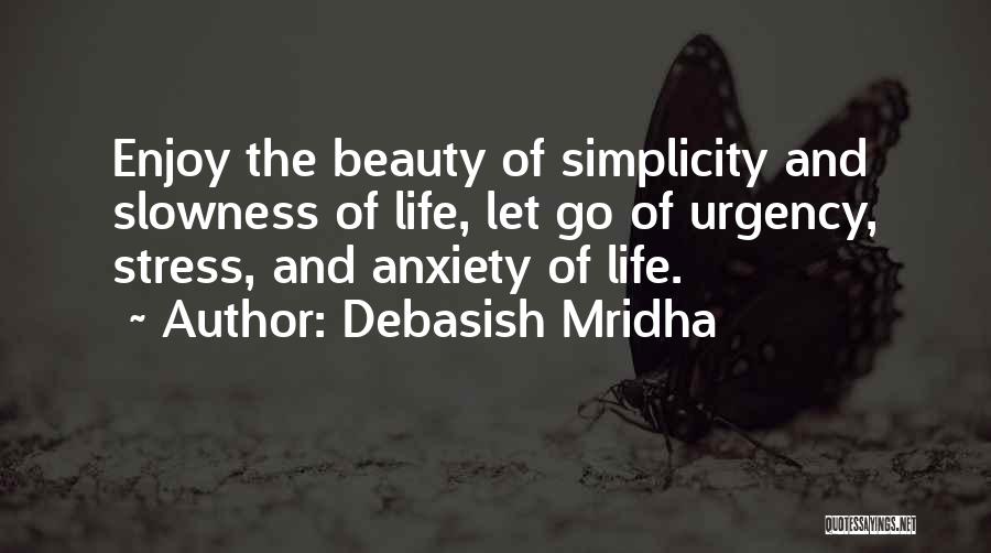 Debasish Mridha Quotes: Enjoy The Beauty Of Simplicity And Slowness Of Life, Let Go Of Urgency, Stress, And Anxiety Of Life.