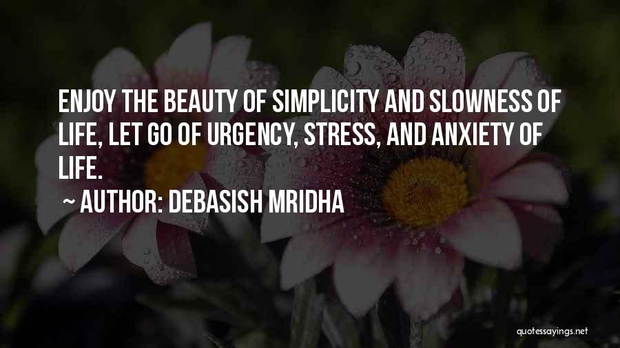 Debasish Mridha Quotes: Enjoy The Beauty Of Simplicity And Slowness Of Life, Let Go Of Urgency, Stress, And Anxiety Of Life.