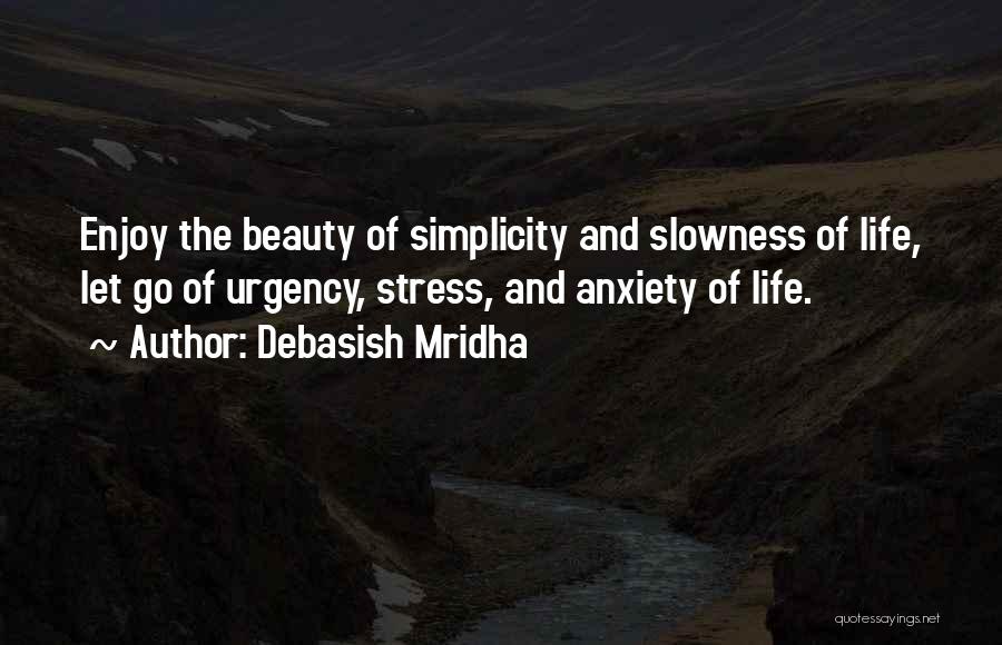 Debasish Mridha Quotes: Enjoy The Beauty Of Simplicity And Slowness Of Life, Let Go Of Urgency, Stress, And Anxiety Of Life.