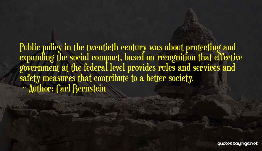Carl Bernstein Quotes: Public Policy In The Twentieth Century Was About Protecting And Expanding The Social Compact, Based On Recognition That Effective Government