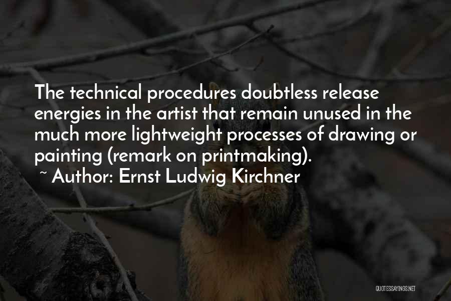 Ernst Ludwig Kirchner Quotes: The Technical Procedures Doubtless Release Energies In The Artist That Remain Unused In The Much More Lightweight Processes Of Drawing