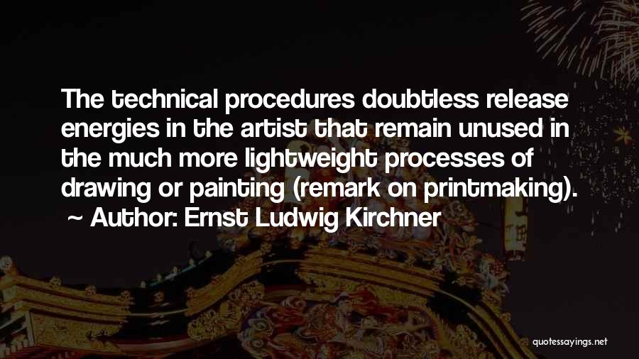 Ernst Ludwig Kirchner Quotes: The Technical Procedures Doubtless Release Energies In The Artist That Remain Unused In The Much More Lightweight Processes Of Drawing