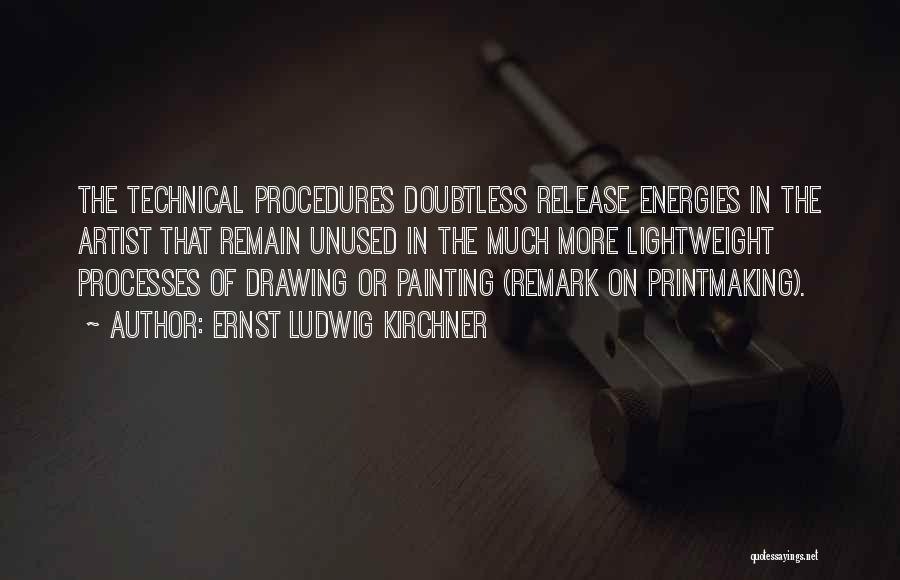 Ernst Ludwig Kirchner Quotes: The Technical Procedures Doubtless Release Energies In The Artist That Remain Unused In The Much More Lightweight Processes Of Drawing