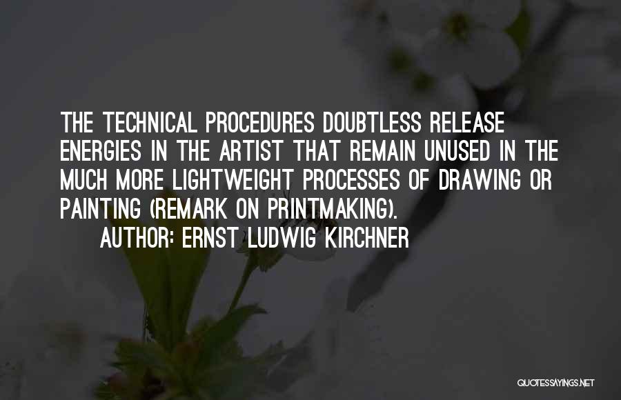 Ernst Ludwig Kirchner Quotes: The Technical Procedures Doubtless Release Energies In The Artist That Remain Unused In The Much More Lightweight Processes Of Drawing