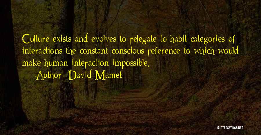 David Mamet Quotes: Culture Exists And Evolves To Relegate To Habit Categories Of Interactions The Constant Conscious Reference To Which Would Make Human