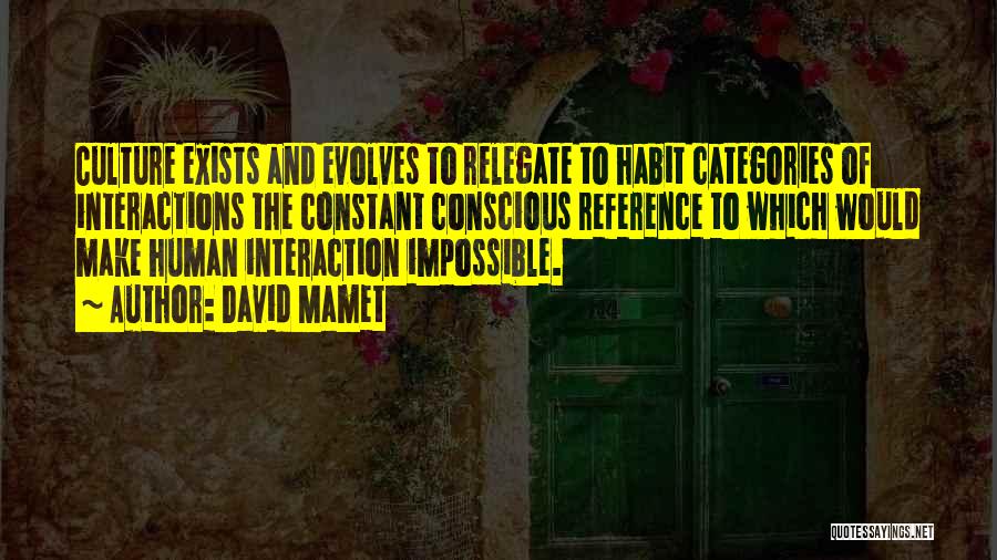 David Mamet Quotes: Culture Exists And Evolves To Relegate To Habit Categories Of Interactions The Constant Conscious Reference To Which Would Make Human