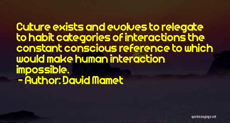 David Mamet Quotes: Culture Exists And Evolves To Relegate To Habit Categories Of Interactions The Constant Conscious Reference To Which Would Make Human