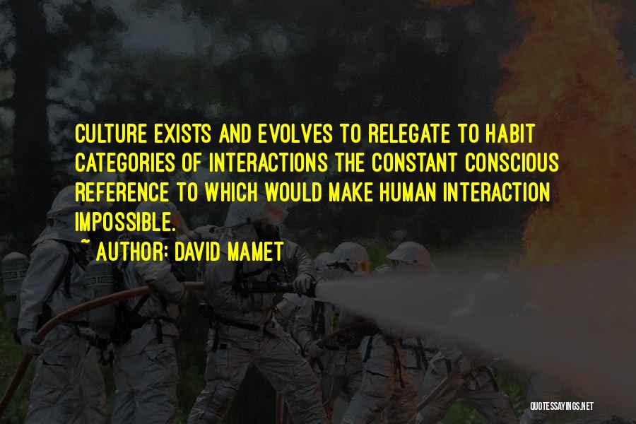 David Mamet Quotes: Culture Exists And Evolves To Relegate To Habit Categories Of Interactions The Constant Conscious Reference To Which Would Make Human