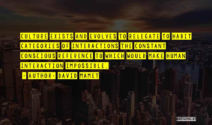 David Mamet Quotes: Culture Exists And Evolves To Relegate To Habit Categories Of Interactions The Constant Conscious Reference To Which Would Make Human