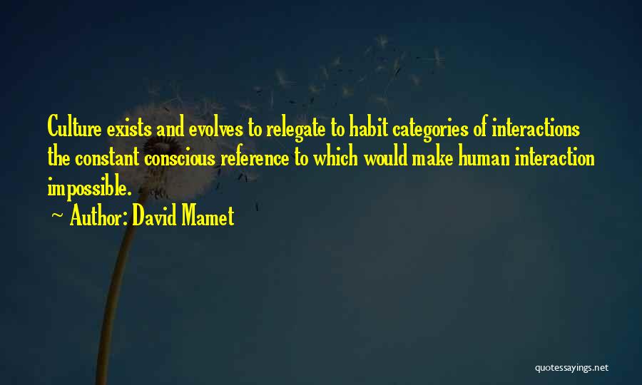 David Mamet Quotes: Culture Exists And Evolves To Relegate To Habit Categories Of Interactions The Constant Conscious Reference To Which Would Make Human