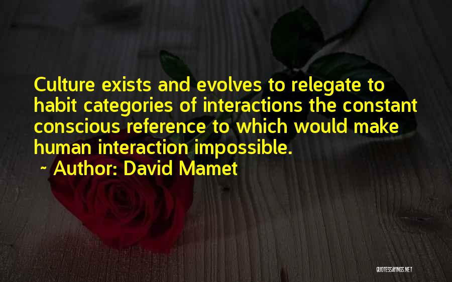 David Mamet Quotes: Culture Exists And Evolves To Relegate To Habit Categories Of Interactions The Constant Conscious Reference To Which Would Make Human