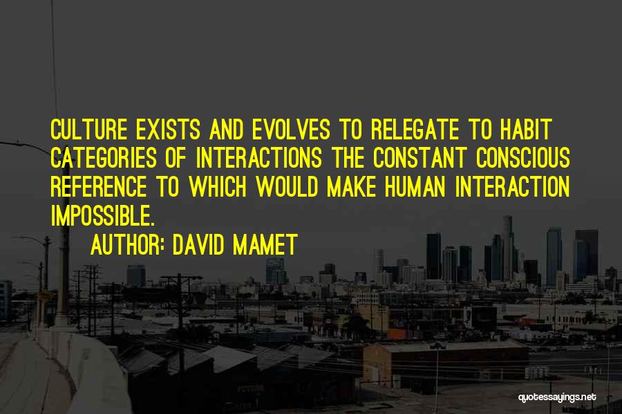 David Mamet Quotes: Culture Exists And Evolves To Relegate To Habit Categories Of Interactions The Constant Conscious Reference To Which Would Make Human