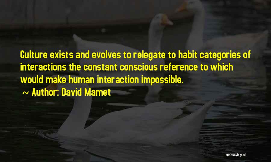 David Mamet Quotes: Culture Exists And Evolves To Relegate To Habit Categories Of Interactions The Constant Conscious Reference To Which Would Make Human