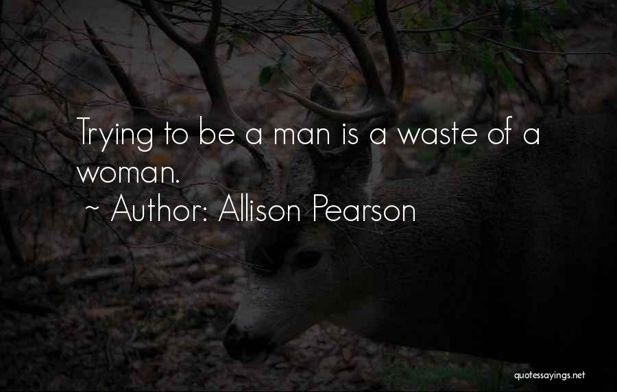 Allison Pearson Quotes: Trying To Be A Man Is A Waste Of A Woman.
