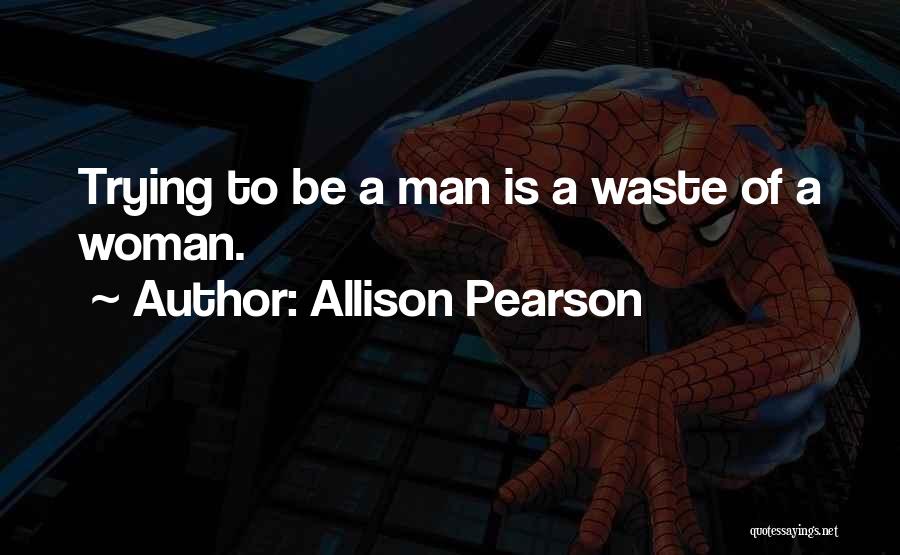 Allison Pearson Quotes: Trying To Be A Man Is A Waste Of A Woman.