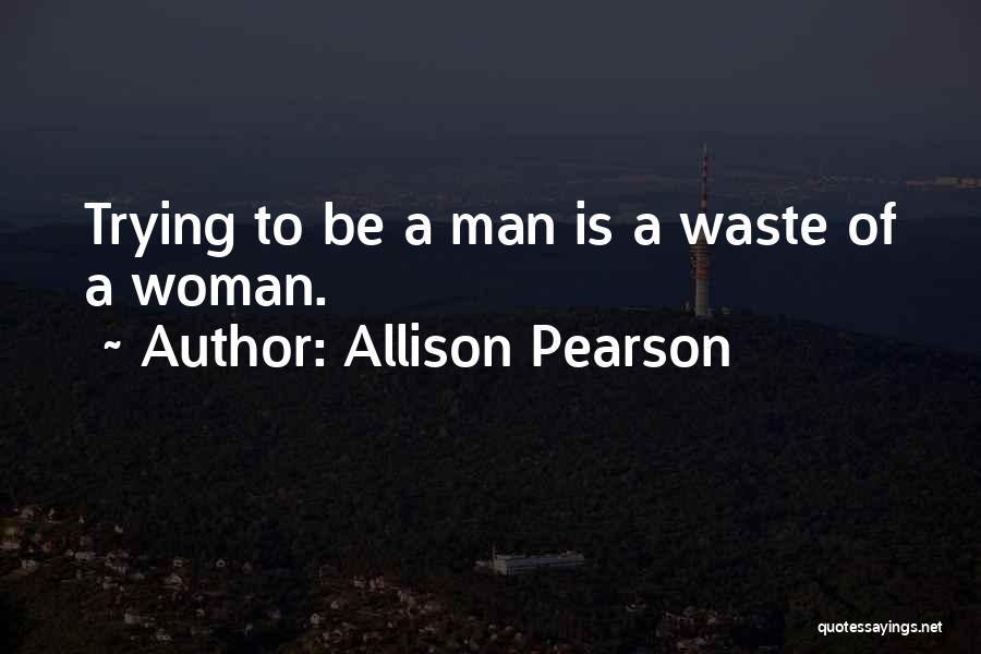 Allison Pearson Quotes: Trying To Be A Man Is A Waste Of A Woman.