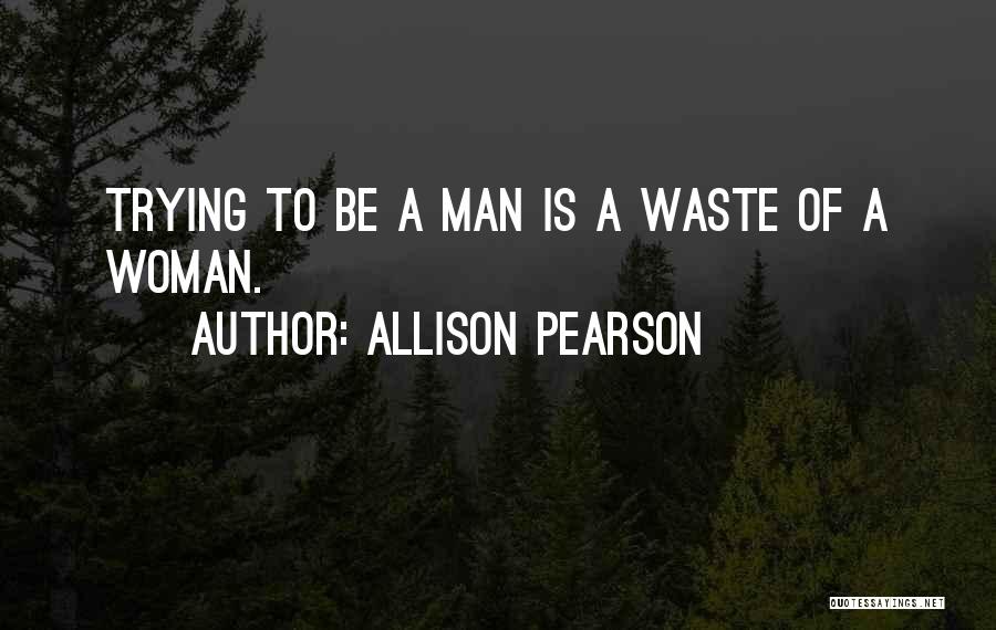 Allison Pearson Quotes: Trying To Be A Man Is A Waste Of A Woman.