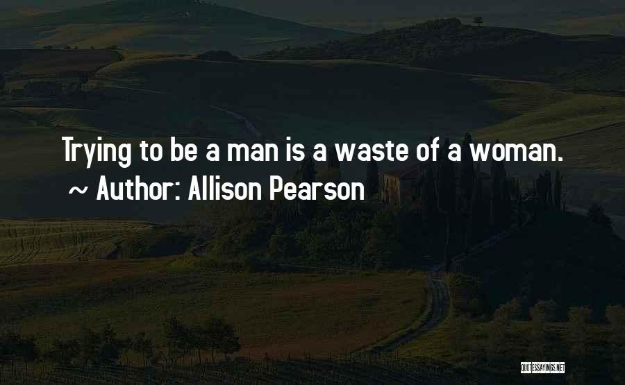 Allison Pearson Quotes: Trying To Be A Man Is A Waste Of A Woman.