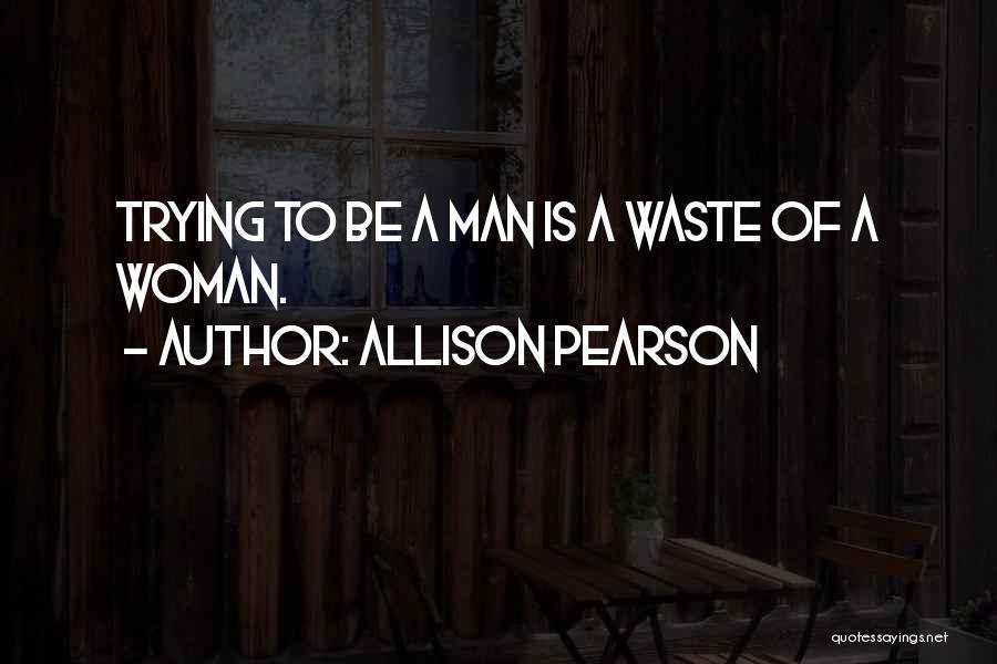 Allison Pearson Quotes: Trying To Be A Man Is A Waste Of A Woman.