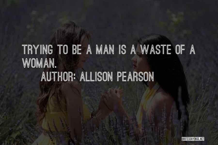 Allison Pearson Quotes: Trying To Be A Man Is A Waste Of A Woman.