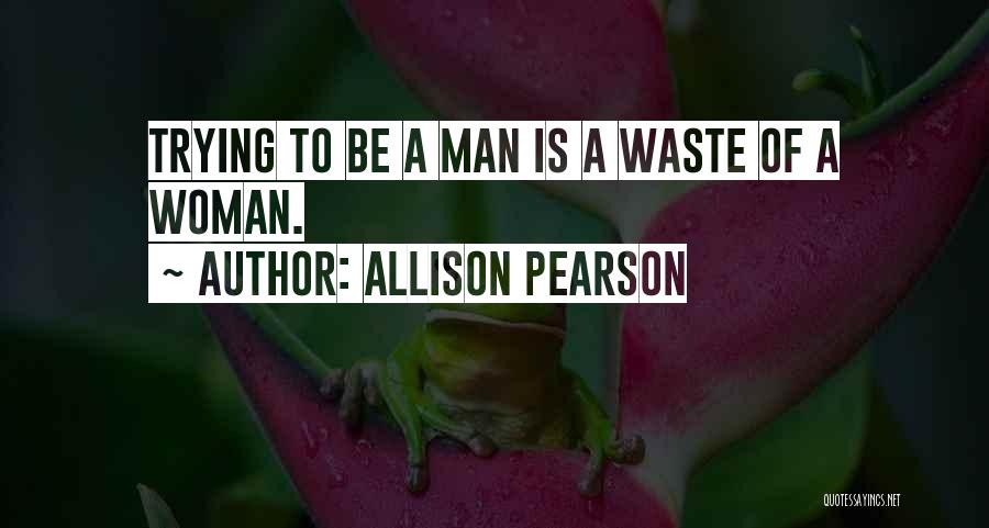 Allison Pearson Quotes: Trying To Be A Man Is A Waste Of A Woman.