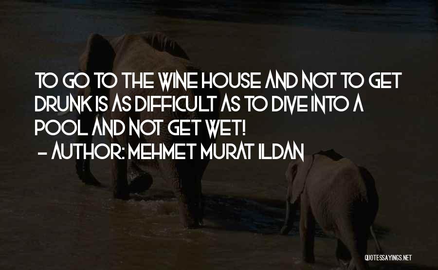 Mehmet Murat Ildan Quotes: To Go To The Wine House And Not To Get Drunk Is As Difficult As To Dive Into A Pool