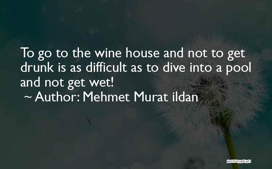 Mehmet Murat Ildan Quotes: To Go To The Wine House And Not To Get Drunk Is As Difficult As To Dive Into A Pool