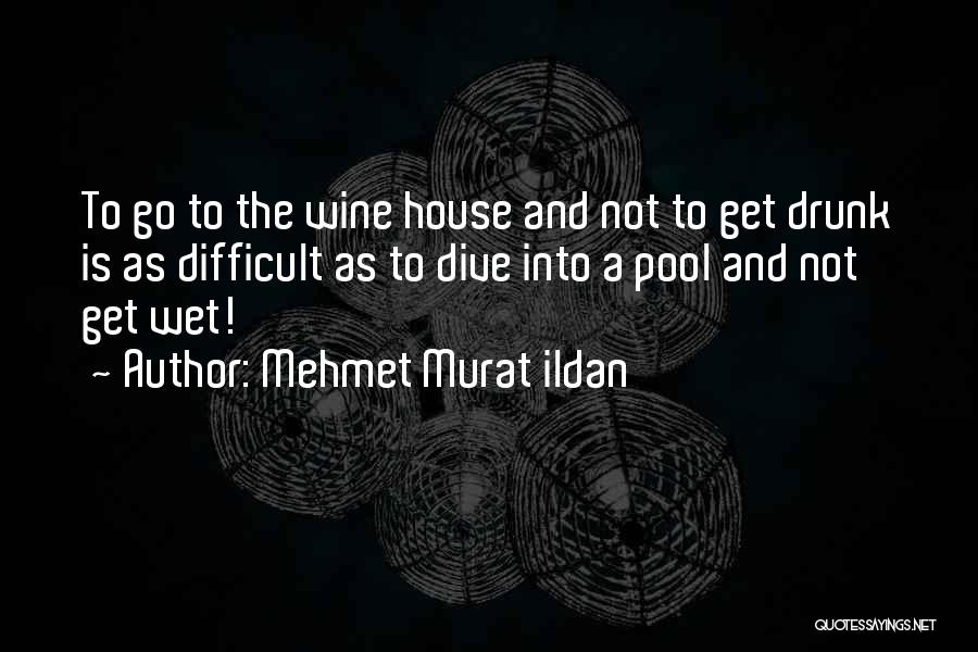 Mehmet Murat Ildan Quotes: To Go To The Wine House And Not To Get Drunk Is As Difficult As To Dive Into A Pool