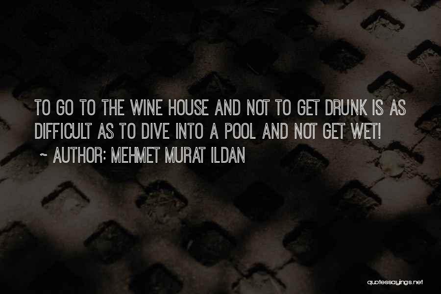 Mehmet Murat Ildan Quotes: To Go To The Wine House And Not To Get Drunk Is As Difficult As To Dive Into A Pool