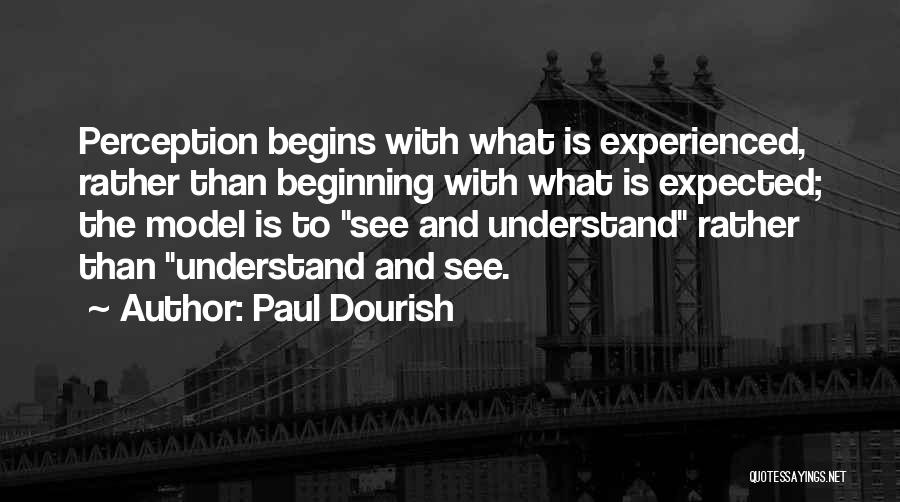 Paul Dourish Quotes: Perception Begins With What Is Experienced, Rather Than Beginning With What Is Expected; The Model Is To See And Understand