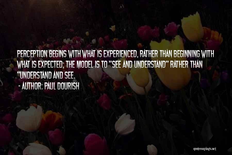 Paul Dourish Quotes: Perception Begins With What Is Experienced, Rather Than Beginning With What Is Expected; The Model Is To See And Understand