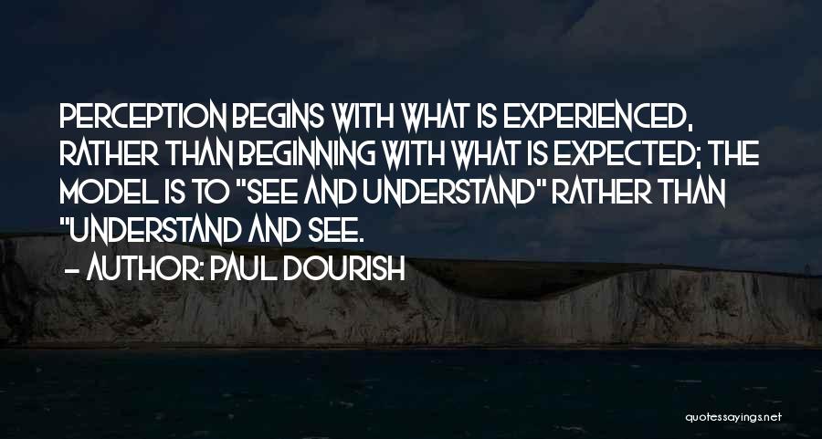 Paul Dourish Quotes: Perception Begins With What Is Experienced, Rather Than Beginning With What Is Expected; The Model Is To See And Understand