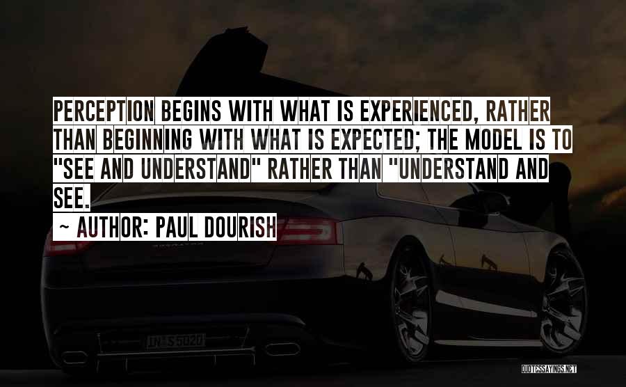 Paul Dourish Quotes: Perception Begins With What Is Experienced, Rather Than Beginning With What Is Expected; The Model Is To See And Understand