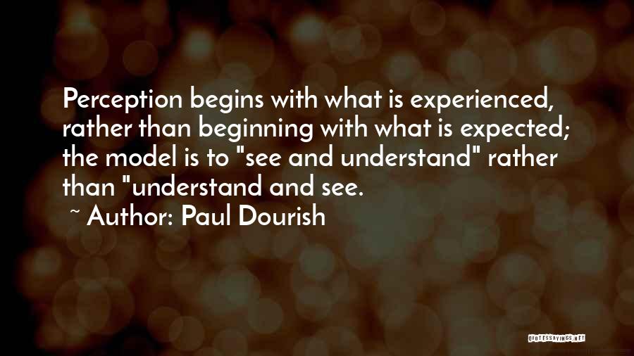 Paul Dourish Quotes: Perception Begins With What Is Experienced, Rather Than Beginning With What Is Expected; The Model Is To See And Understand