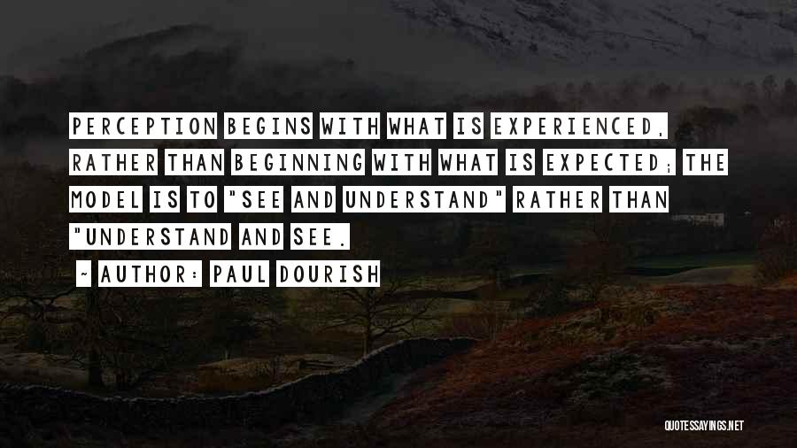 Paul Dourish Quotes: Perception Begins With What Is Experienced, Rather Than Beginning With What Is Expected; The Model Is To See And Understand