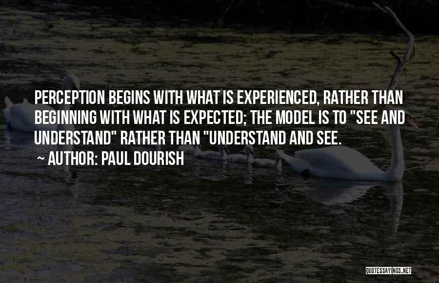 Paul Dourish Quotes: Perception Begins With What Is Experienced, Rather Than Beginning With What Is Expected; The Model Is To See And Understand
