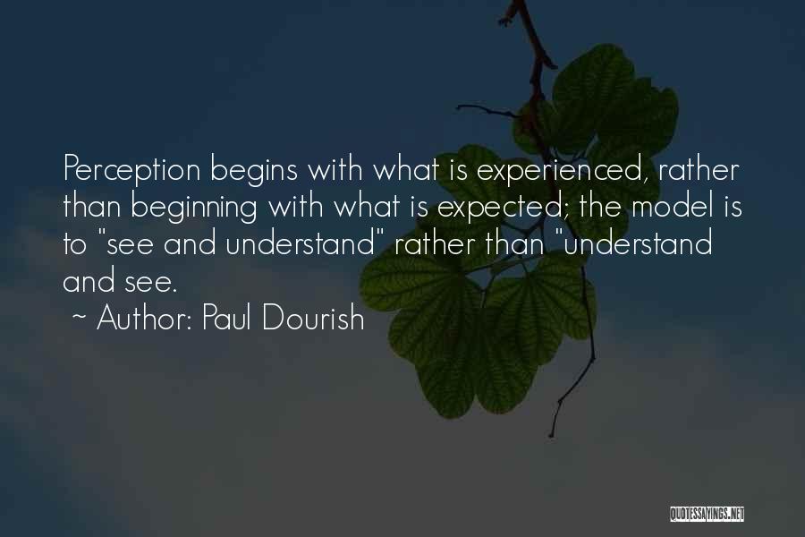 Paul Dourish Quotes: Perception Begins With What Is Experienced, Rather Than Beginning With What Is Expected; The Model Is To See And Understand