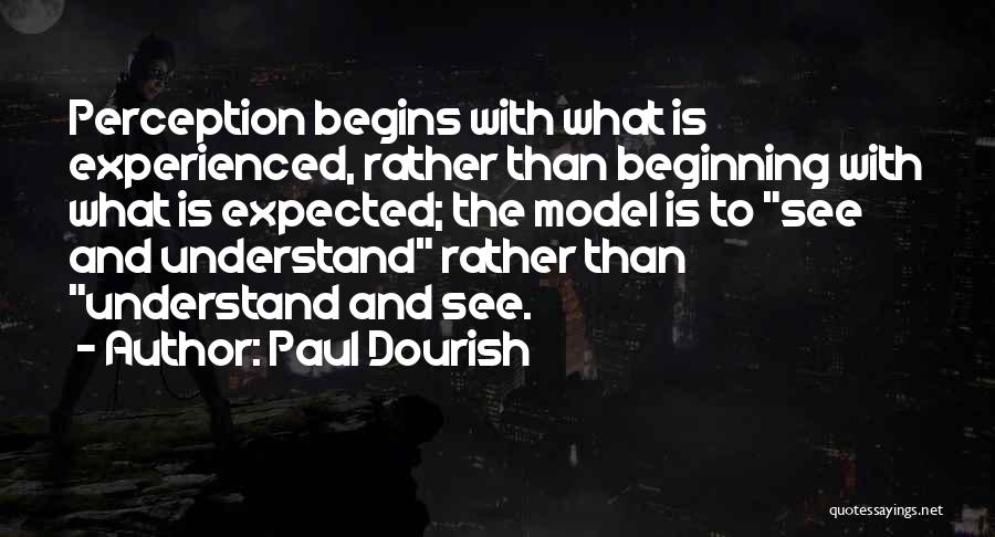 Paul Dourish Quotes: Perception Begins With What Is Experienced, Rather Than Beginning With What Is Expected; The Model Is To See And Understand