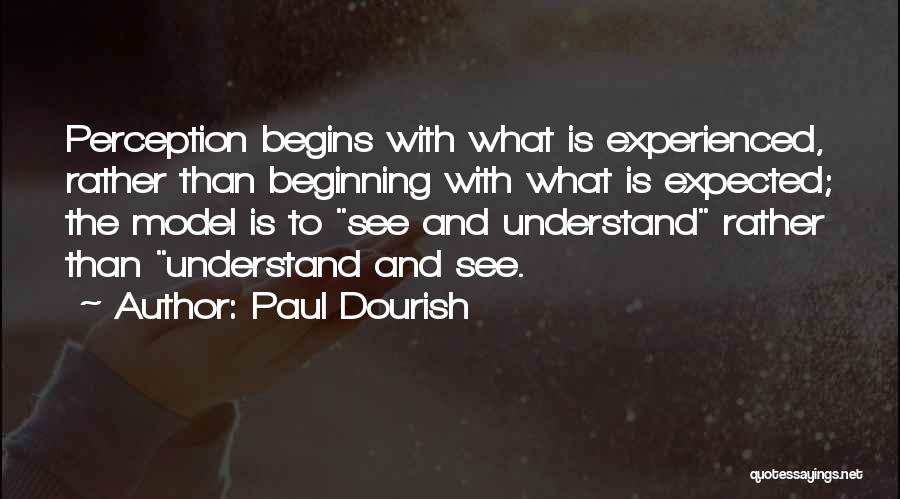 Paul Dourish Quotes: Perception Begins With What Is Experienced, Rather Than Beginning With What Is Expected; The Model Is To See And Understand